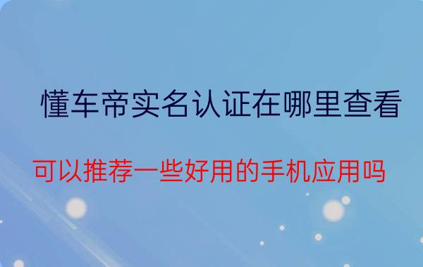 懂车帝实名认证在哪里查看 可以推荐一些好用的手机应用吗？